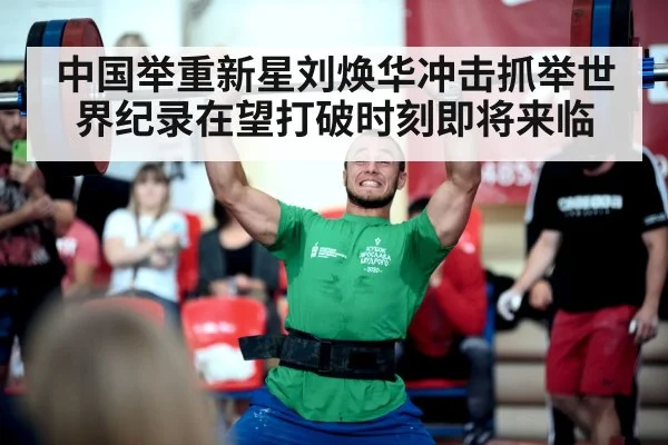 中国举重新星刘焕华冲击抓举世界纪录在望打破时刻即将来临