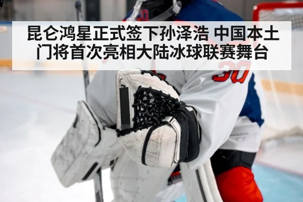 昆仑鸿星正式签下孙泽浩 中国本土门将首次亮相大陆冰球联赛舞台