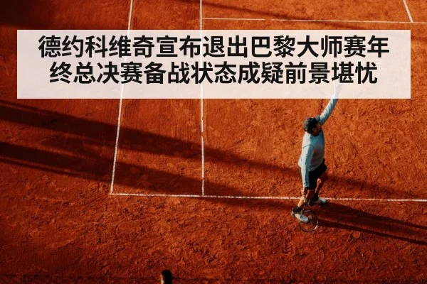 德约科维奇宣布退出巴黎大师赛年终总决赛备战状态成疑前景堪忧