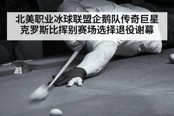 北美职业冰球联盟企鹅队传奇巨星克罗斯比挥别赛场选择退役谢幕
