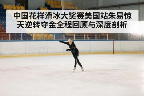 中国花样滑冰大奖赛美国站朱易惊天逆转夺金全程回顾与深度剖析