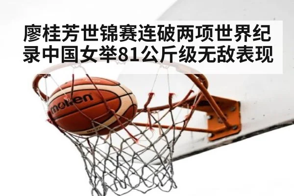 廖桂芳世锦赛连破两项世界纪录中国女举81公斤级无敌表现