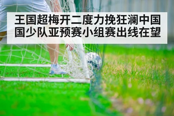 王国超梅开二度力挽狂澜中国国少队亚预赛小组赛出线在望